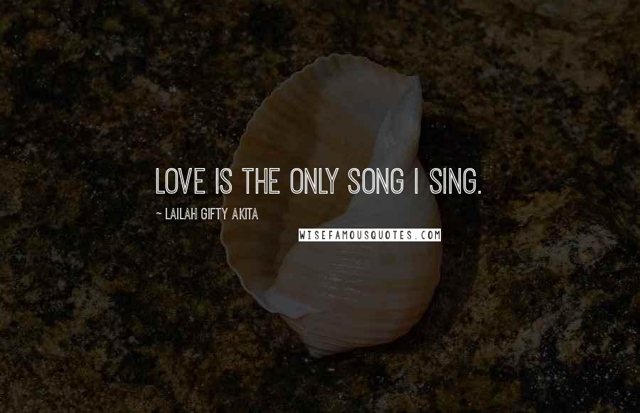 Lailah Gifty Akita Quotes: Love is the only song I sing.