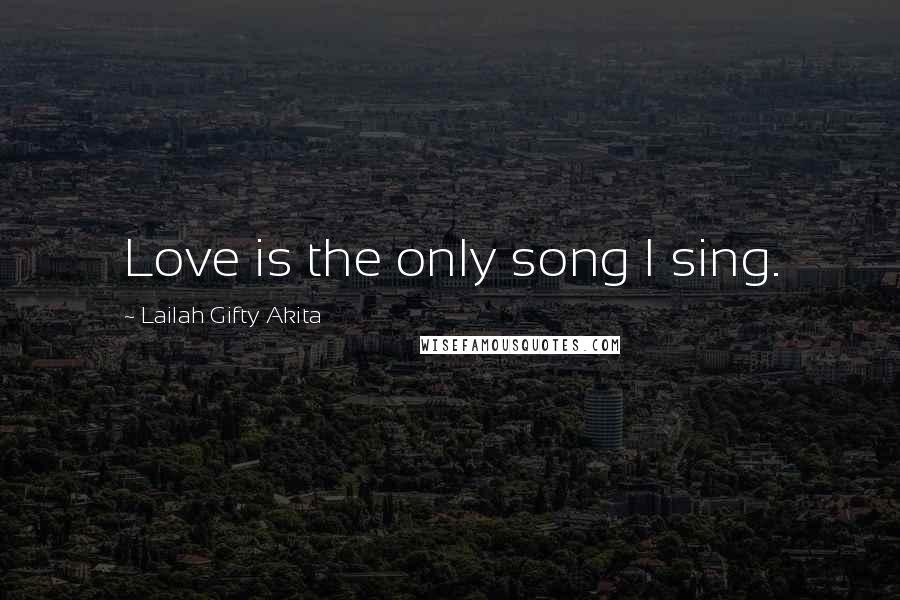 Lailah Gifty Akita Quotes: Love is the only song I sing.