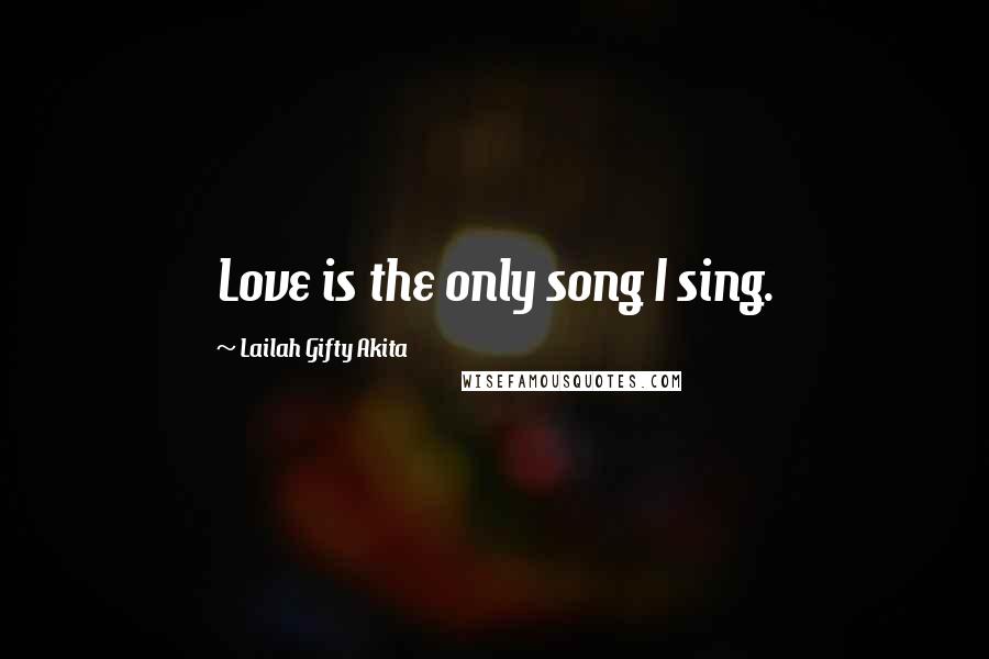 Lailah Gifty Akita Quotes: Love is the only song I sing.