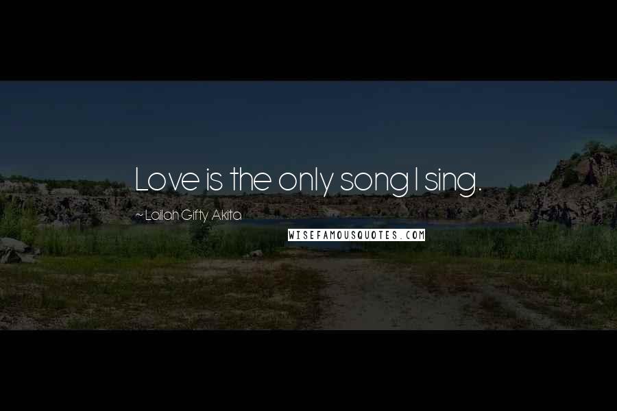 Lailah Gifty Akita Quotes: Love is the only song I sing.