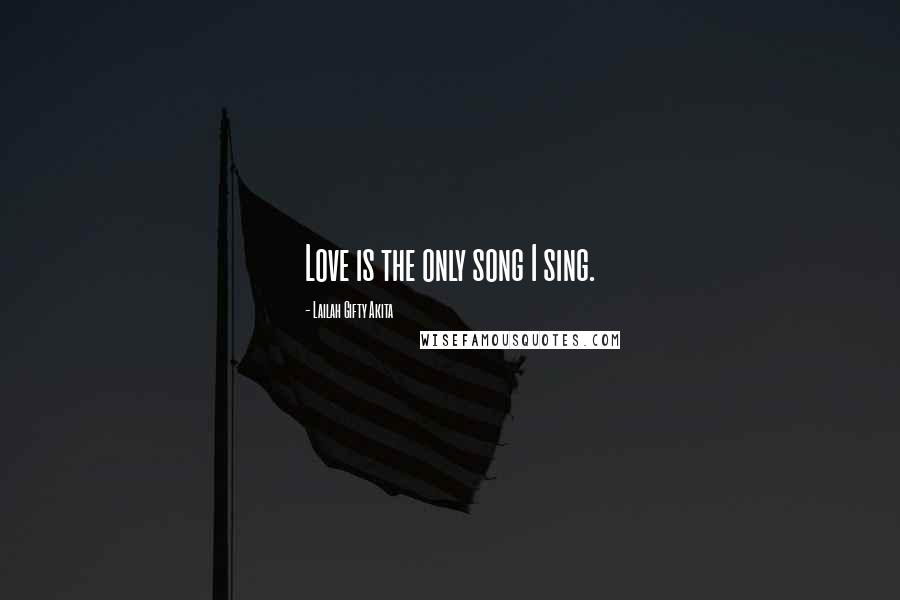 Lailah Gifty Akita Quotes: Love is the only song I sing.