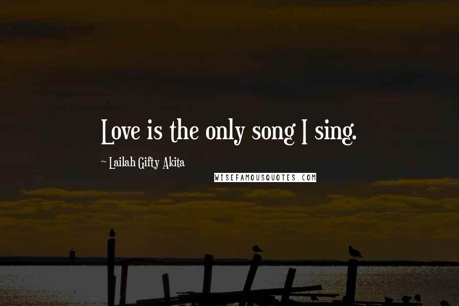 Lailah Gifty Akita Quotes: Love is the only song I sing.