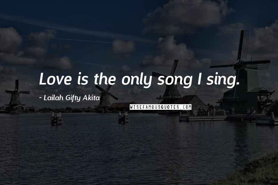 Lailah Gifty Akita Quotes: Love is the only song I sing.