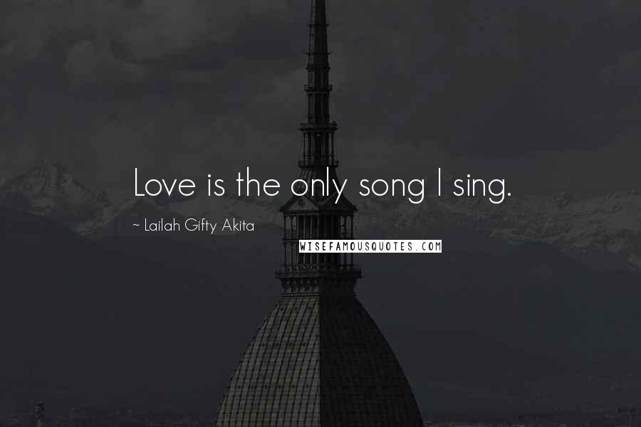 Lailah Gifty Akita Quotes: Love is the only song I sing.