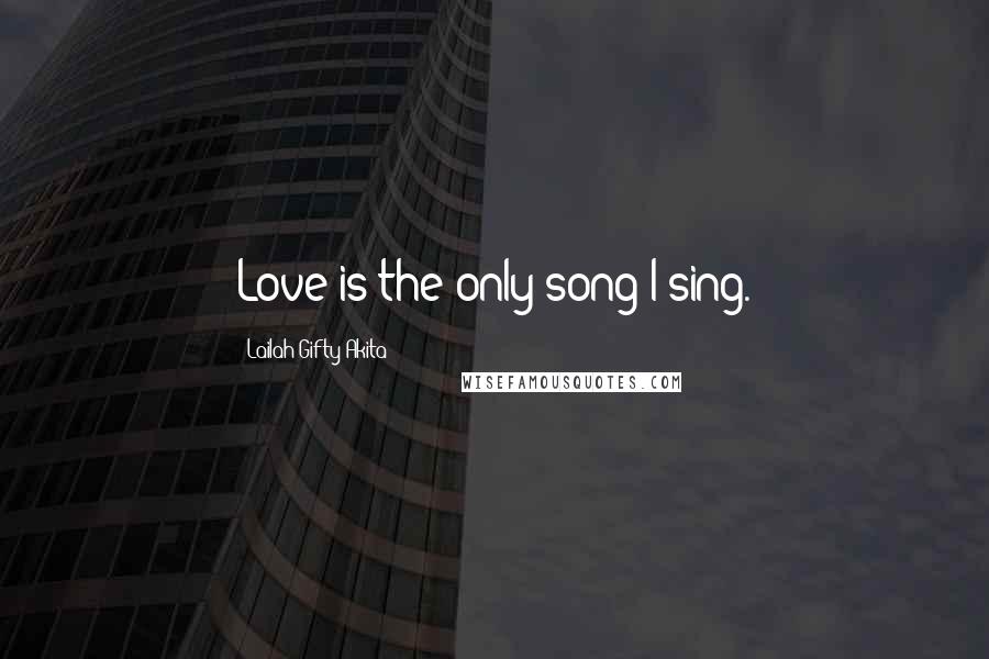 Lailah Gifty Akita Quotes: Love is the only song I sing.