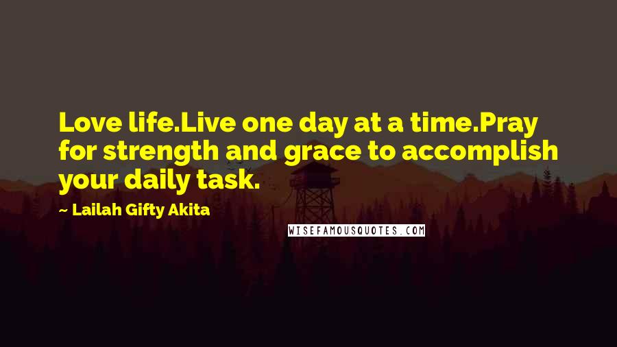 Lailah Gifty Akita Quotes: Love life.Live one day at a time.Pray for strength and grace to accomplish your daily task.