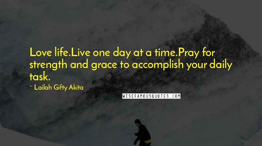 Lailah Gifty Akita Quotes: Love life.Live one day at a time.Pray for strength and grace to accomplish your daily task.