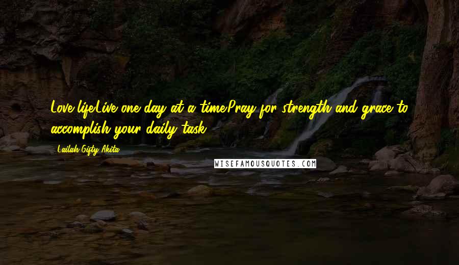 Lailah Gifty Akita Quotes: Love life.Live one day at a time.Pray for strength and grace to accomplish your daily task.