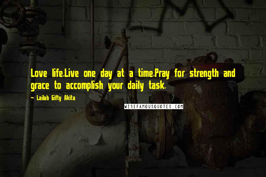 Lailah Gifty Akita Quotes: Love life.Live one day at a time.Pray for strength and grace to accomplish your daily task.