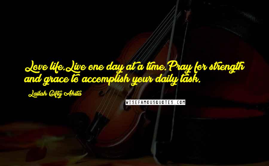 Lailah Gifty Akita Quotes: Love life.Live one day at a time.Pray for strength and grace to accomplish your daily task.