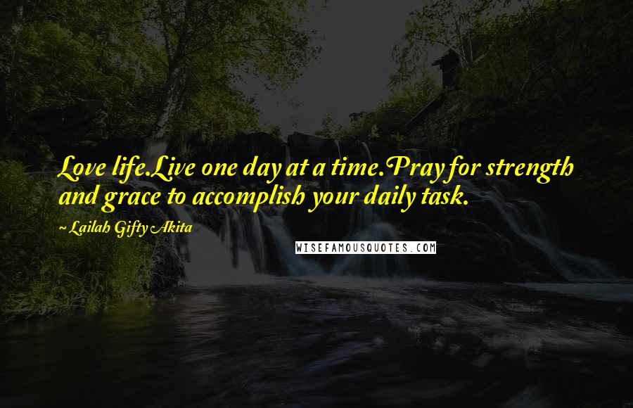 Lailah Gifty Akita Quotes: Love life.Live one day at a time.Pray for strength and grace to accomplish your daily task.