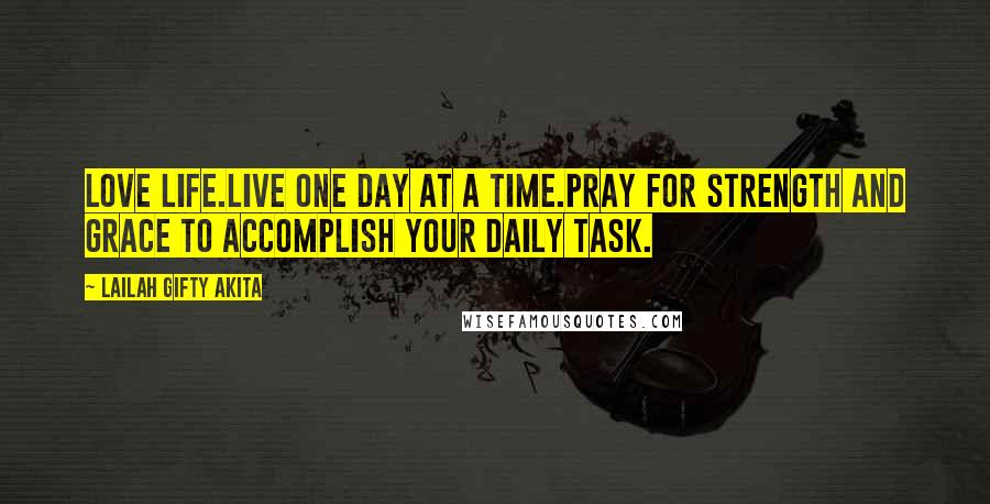 Lailah Gifty Akita Quotes: Love life.Live one day at a time.Pray for strength and grace to accomplish your daily task.