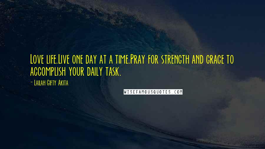 Lailah Gifty Akita Quotes: Love life.Live one day at a time.Pray for strength and grace to accomplish your daily task.