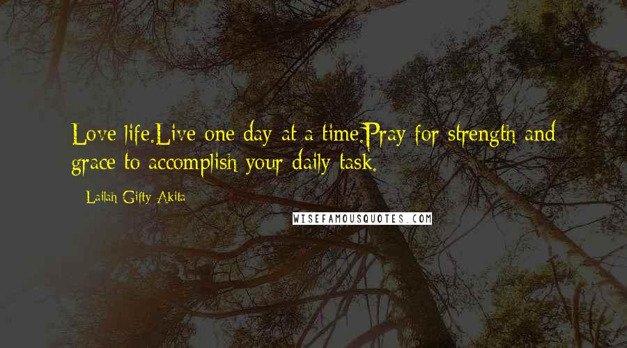 Lailah Gifty Akita Quotes: Love life.Live one day at a time.Pray for strength and grace to accomplish your daily task.