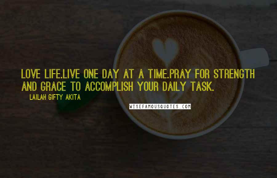 Lailah Gifty Akita Quotes: Love life.Live one day at a time.Pray for strength and grace to accomplish your daily task.