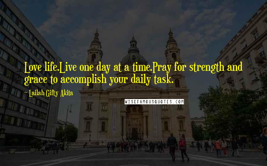 Lailah Gifty Akita Quotes: Love life.Live one day at a time.Pray for strength and grace to accomplish your daily task.