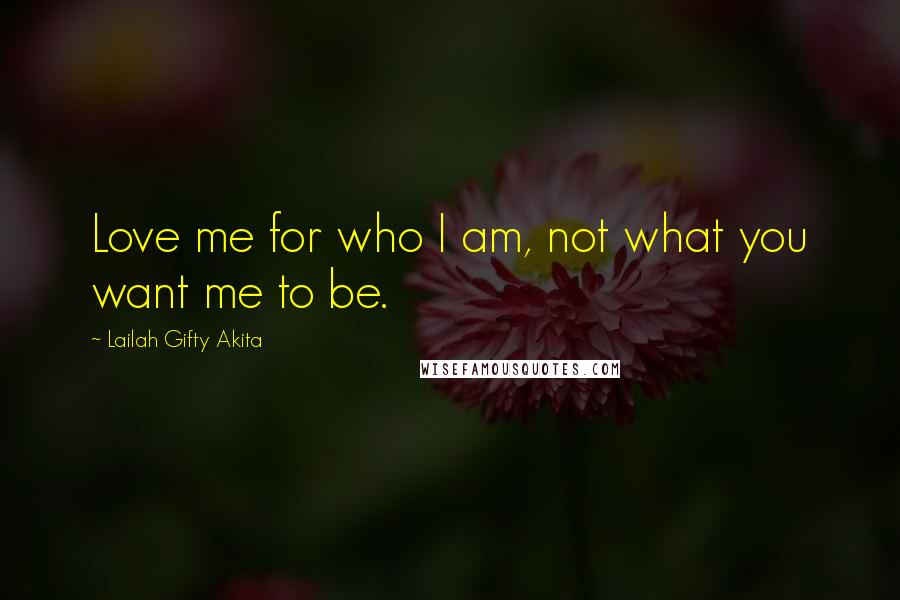 Lailah Gifty Akita Quotes: Love me for who I am, not what you want me to be.