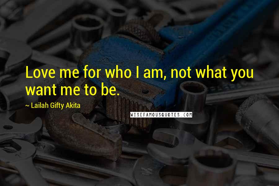 Lailah Gifty Akita Quotes: Love me for who I am, not what you want me to be.