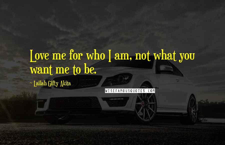 Lailah Gifty Akita Quotes: Love me for who I am, not what you want me to be.