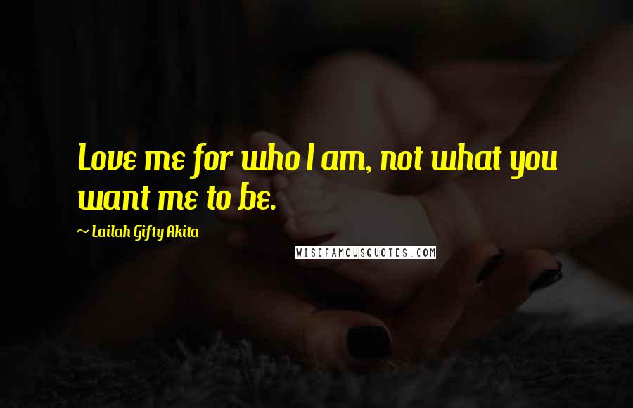 Lailah Gifty Akita Quotes: Love me for who I am, not what you want me to be.