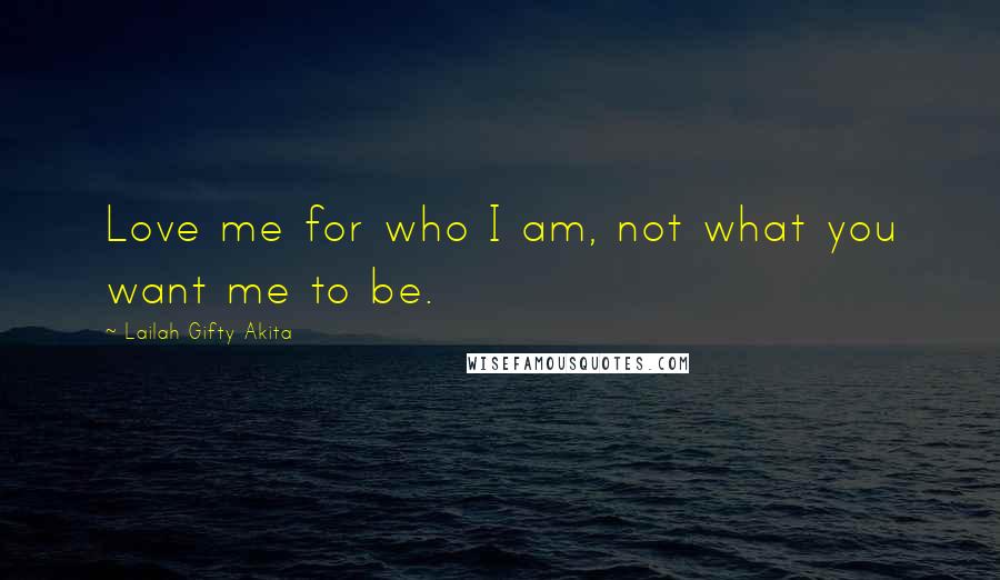 Lailah Gifty Akita Quotes: Love me for who I am, not what you want me to be.