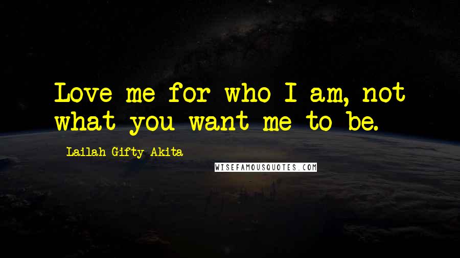 Lailah Gifty Akita Quotes: Love me for who I am, not what you want me to be.