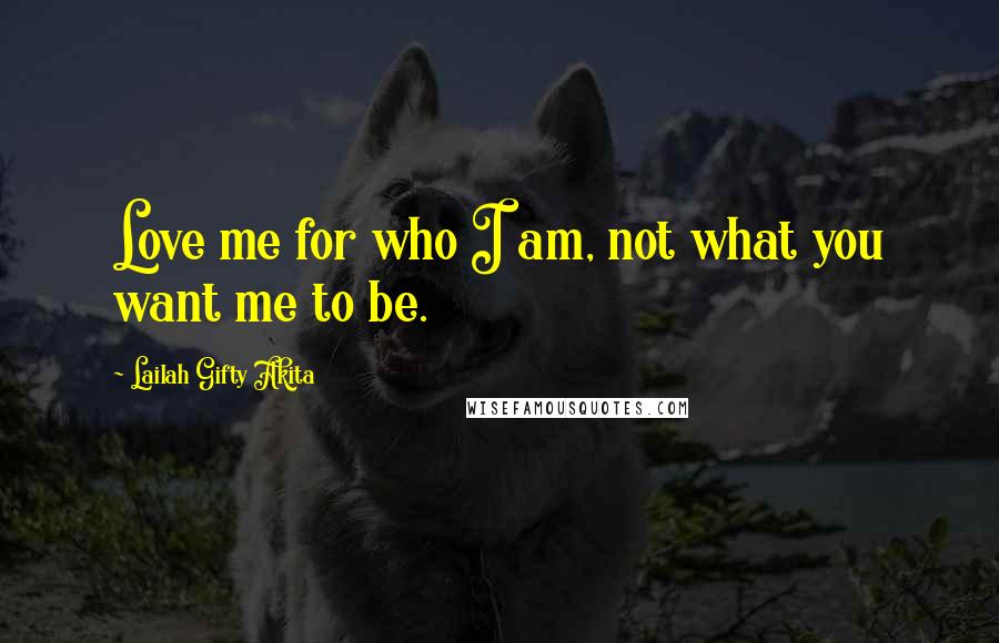 Lailah Gifty Akita Quotes: Love me for who I am, not what you want me to be.