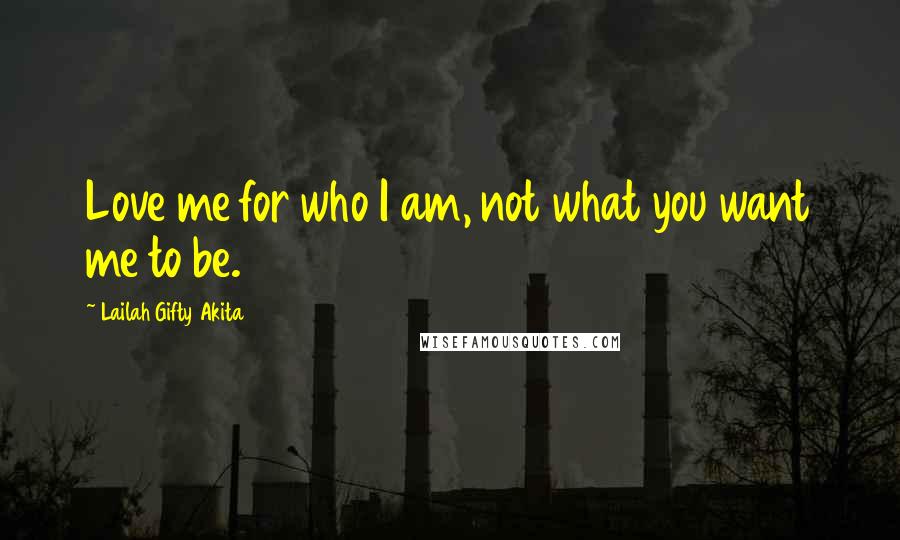 Lailah Gifty Akita Quotes: Love me for who I am, not what you want me to be.