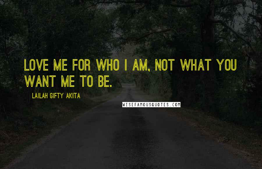 Lailah Gifty Akita Quotes: Love me for who I am, not what you want me to be.