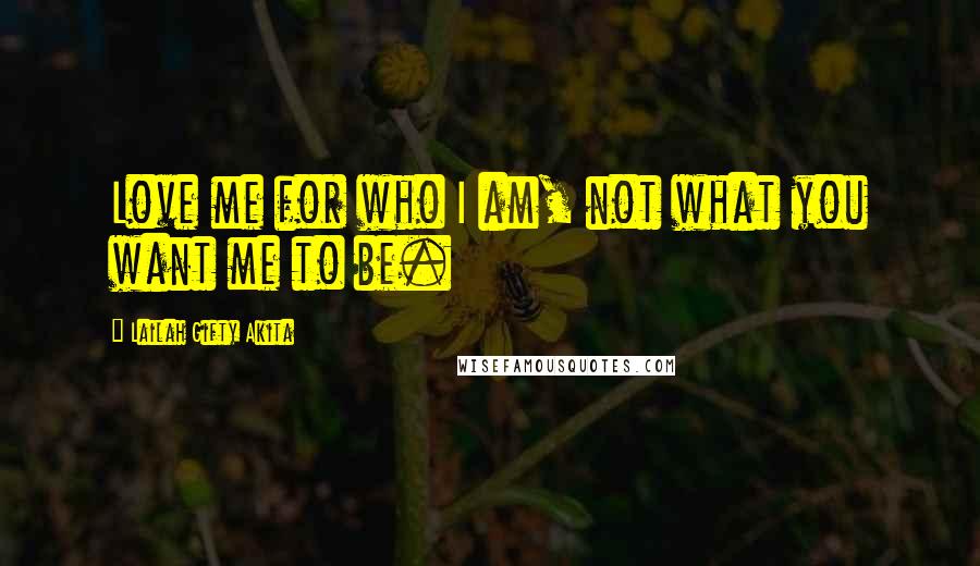 Lailah Gifty Akita Quotes: Love me for who I am, not what you want me to be.