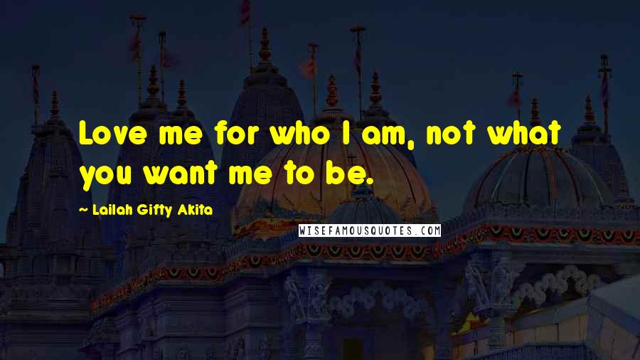 Lailah Gifty Akita Quotes: Love me for who I am, not what you want me to be.