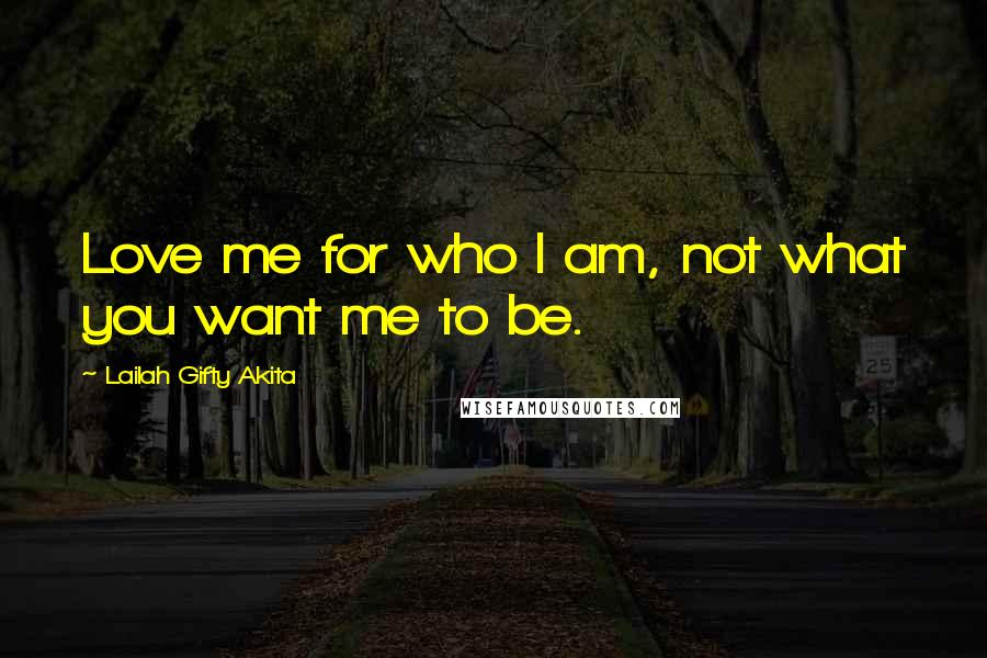 Lailah Gifty Akita Quotes: Love me for who I am, not what you want me to be.