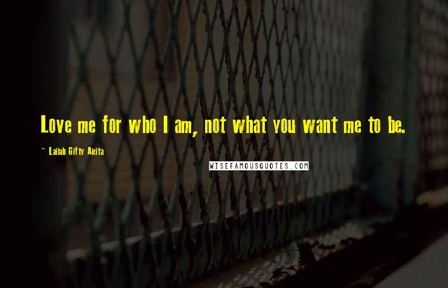 Lailah Gifty Akita Quotes: Love me for who I am, not what you want me to be.