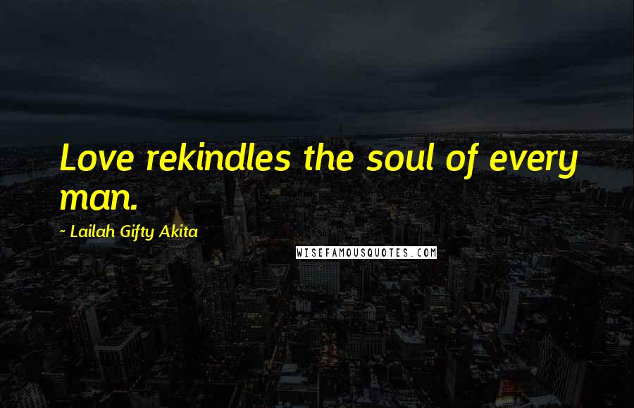 Lailah Gifty Akita Quotes: Love rekindles the soul of every man.