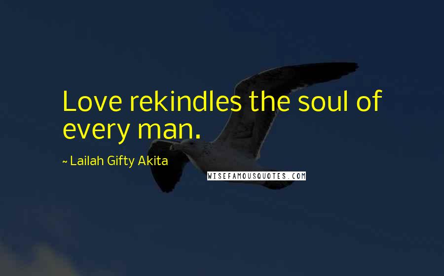 Lailah Gifty Akita Quotes: Love rekindles the soul of every man.