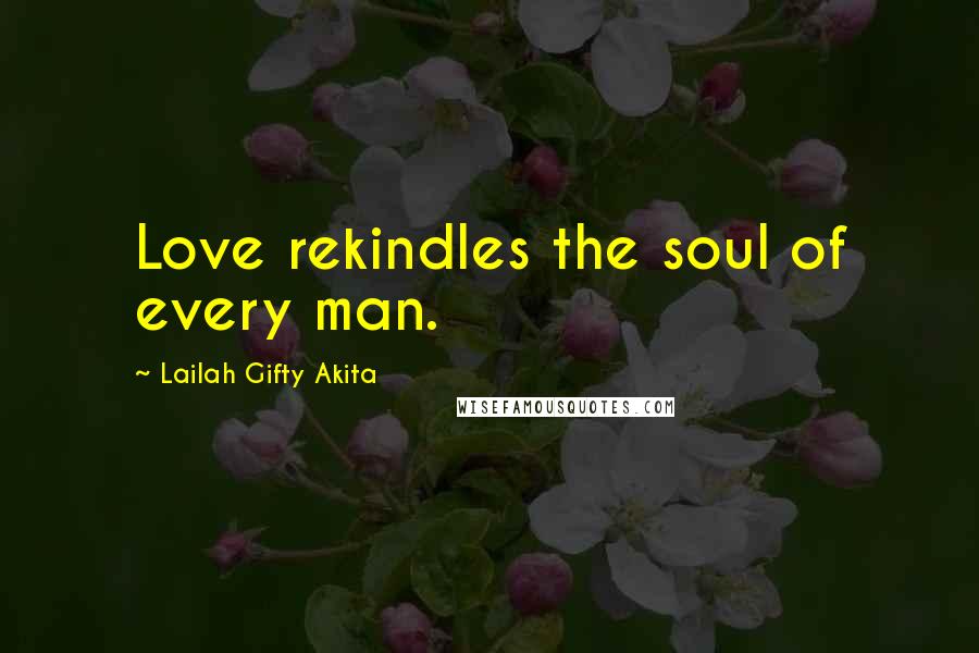 Lailah Gifty Akita Quotes: Love rekindles the soul of every man.