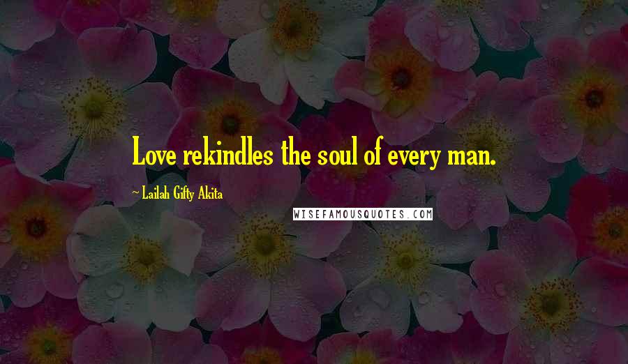 Lailah Gifty Akita Quotes: Love rekindles the soul of every man.