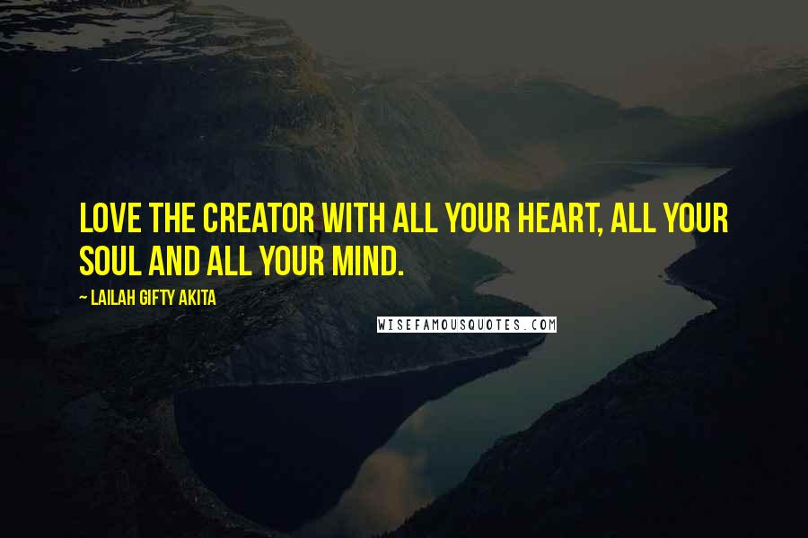 Lailah Gifty Akita Quotes: Love the Creator with all your heart, all your soul and all your mind.