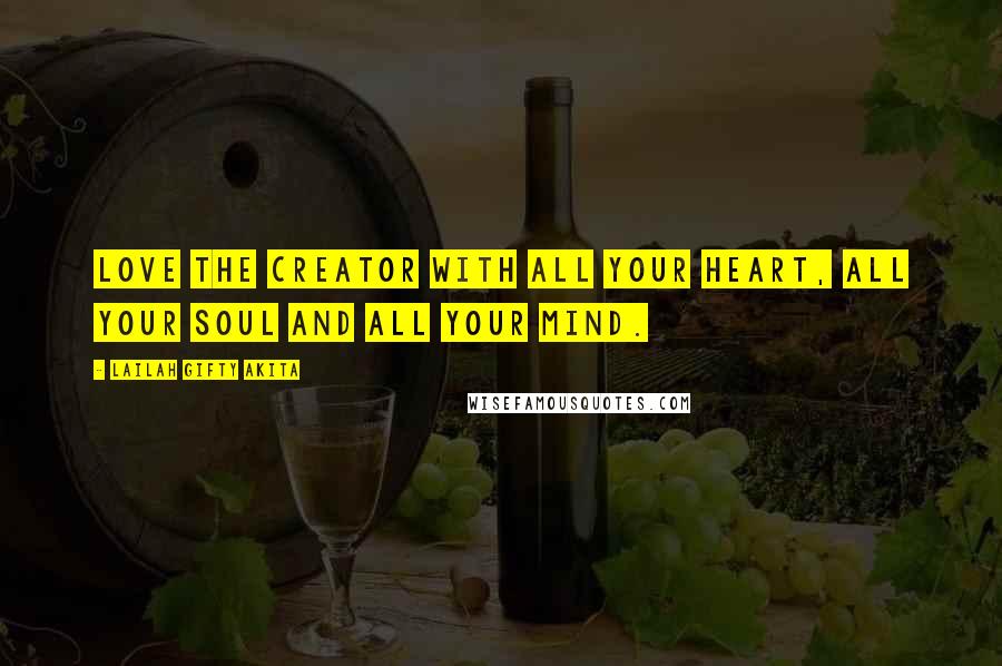 Lailah Gifty Akita Quotes: Love the Creator with all your heart, all your soul and all your mind.