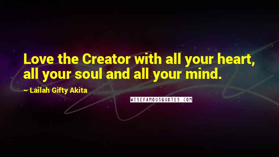 Lailah Gifty Akita Quotes: Love the Creator with all your heart, all your soul and all your mind.