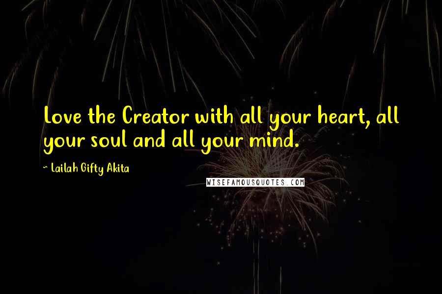 Lailah Gifty Akita Quotes: Love the Creator with all your heart, all your soul and all your mind.