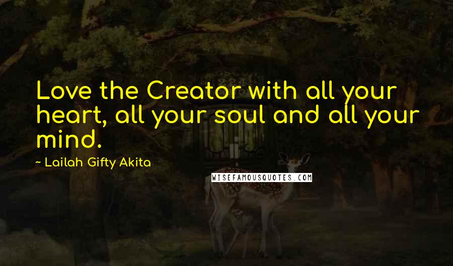 Lailah Gifty Akita Quotes: Love the Creator with all your heart, all your soul and all your mind.