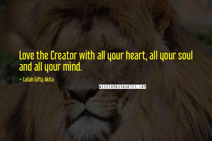 Lailah Gifty Akita Quotes: Love the Creator with all your heart, all your soul and all your mind.