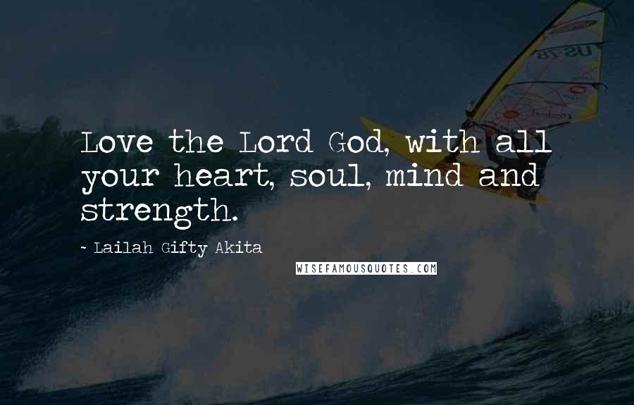 Lailah Gifty Akita Quotes: Love the Lord God, with all your heart, soul, mind and strength.