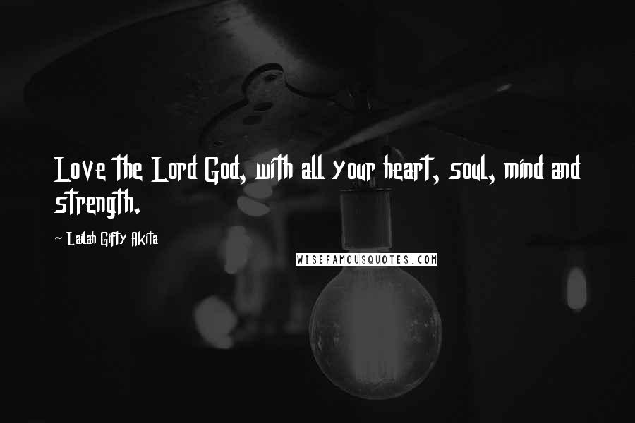 Lailah Gifty Akita Quotes: Love the Lord God, with all your heart, soul, mind and strength.