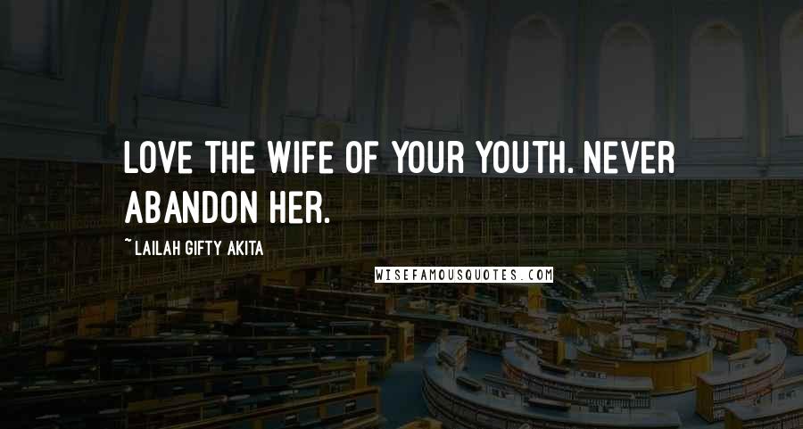 Lailah Gifty Akita Quotes: Love the wife of your youth. Never abandon her.