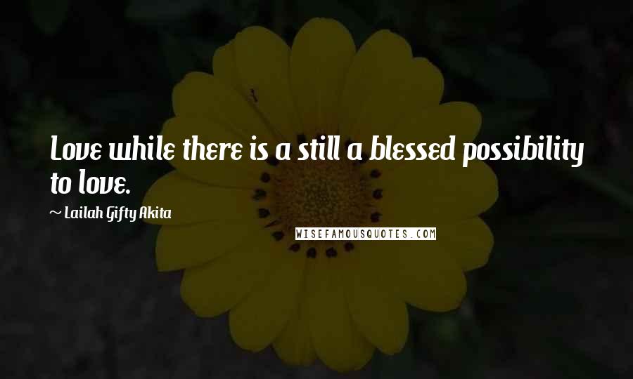 Lailah Gifty Akita Quotes: Love while there is a still a blessed possibility to love.