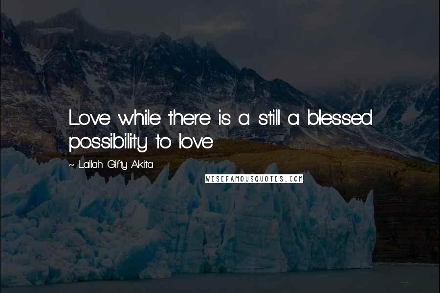 Lailah Gifty Akita Quotes: Love while there is a still a blessed possibility to love.