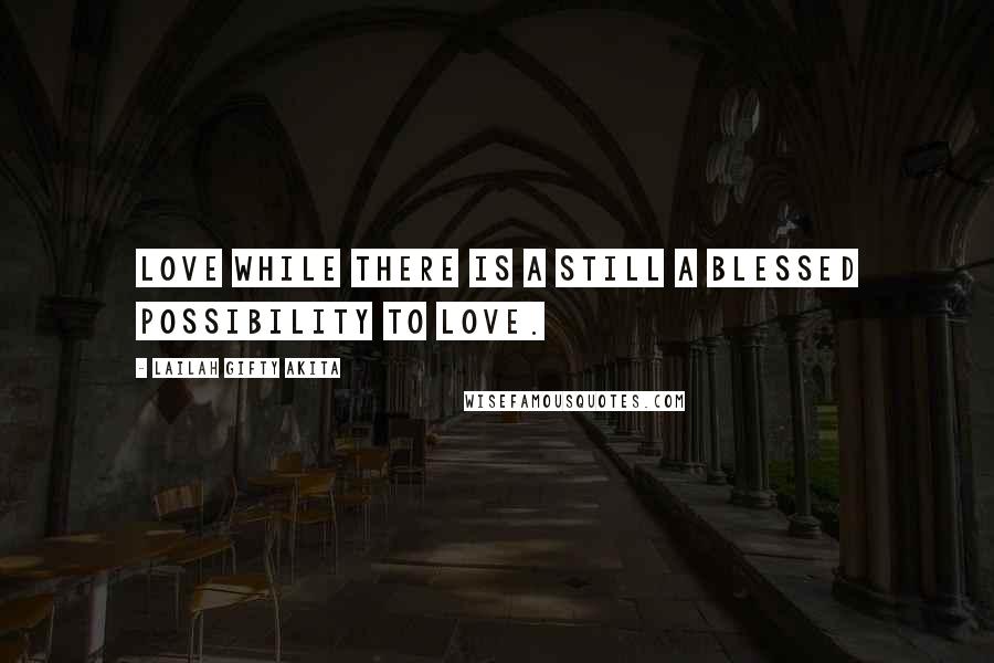 Lailah Gifty Akita Quotes: Love while there is a still a blessed possibility to love.