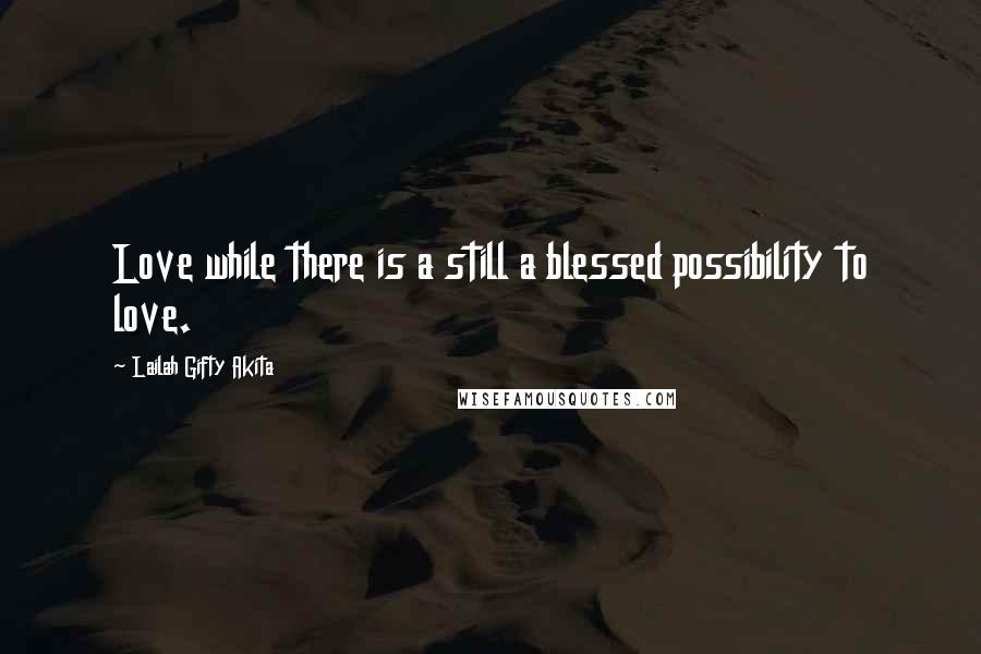 Lailah Gifty Akita Quotes: Love while there is a still a blessed possibility to love.